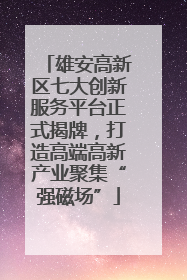雄安高新区七大创新服务平台正式揭牌，打造高端高新产业聚集“强磁场”